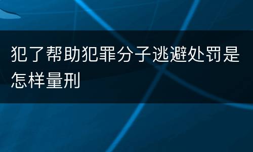 犯了帮助犯罪分子逃避处罚是怎样量刑