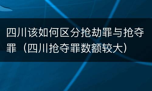 四川该如何区分抢劫罪与抢夺罪（四川抢夺罪数额较大）