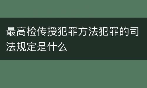 最高检传授犯罪方法犯罪的司法规定是什么