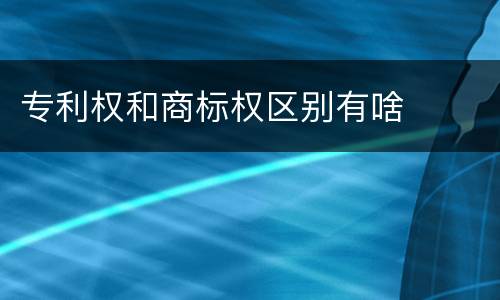 专利权和商标权区别有啥