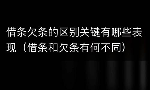 借条欠条的区别关键有哪些表现（借条和欠条有何不同）