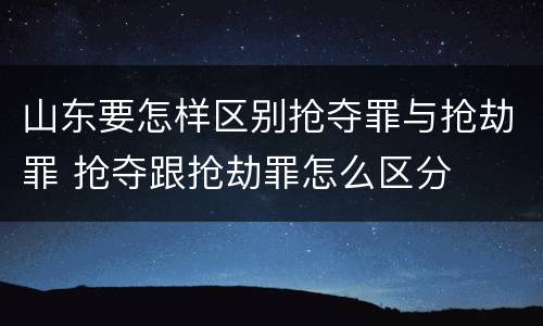 山东要怎样区别抢夺罪与抢劫罪 抢夺跟抢劫罪怎么区分