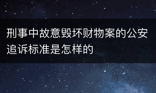 刑事中故意毁坏财物案的公安追诉标准是怎样的