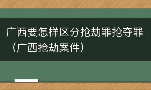 广西要怎样区分抢劫罪抢夺罪（广西抢劫案件）