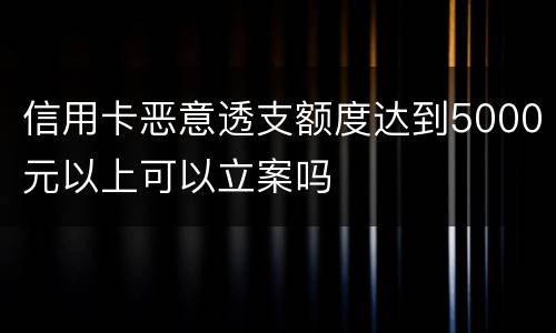 信用卡恶意透支额度达到5000元以上可以立案吗