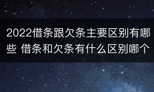 2022借条跟欠条主要区别有哪些 借条和欠条有什么区别哪个时间长