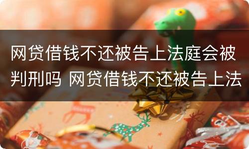 网贷借钱不还被告上法庭会被判刑吗 网贷借钱不还被告上法庭会被判刑吗