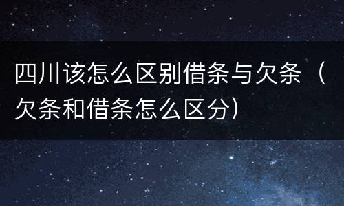 四川该怎么区别借条与欠条（欠条和借条怎么区分）