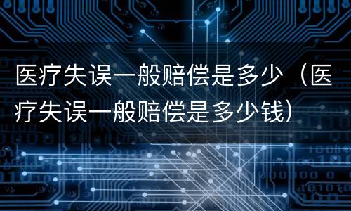 医疗失误一般赔偿是多少（医疗失误一般赔偿是多少钱）