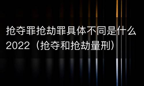 抢夺罪抢劫罪具体不同是什么2022（抢夺和抢劫量刑）