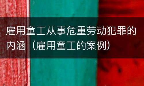 雇用童工从事危重劳动犯罪的内涵（雇用童工的案例）
