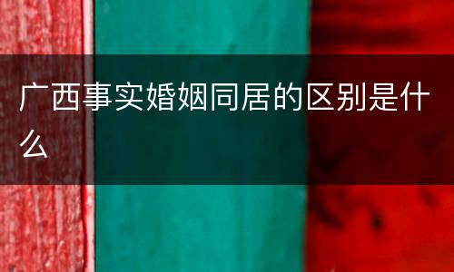 广西事实婚姻同居的区别是什么