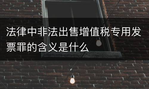 法律中非法出售增值税专用发票罪的含义是什么
