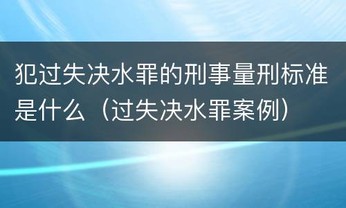 犯过失决水罪的刑事量刑标准是什么（过失决水罪案例）