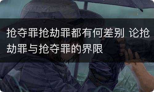抢夺罪抢劫罪都有何差别 论抢劫罪与抢夺罪的界限