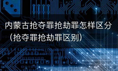内蒙古抢夺罪抢劫罪怎样区分（抢夺罪抢劫罪区别）