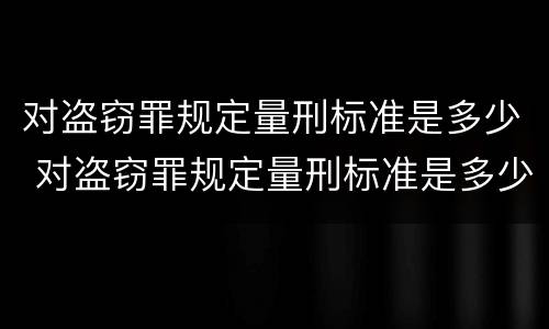 对盗窃罪规定量刑标准是多少 对盗窃罪规定量刑标准是多少