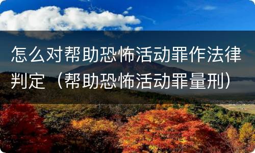 怎么对帮助恐怖活动罪作法律判定（帮助恐怖活动罪量刑）