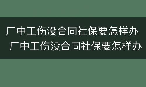 厂中工伤没合同社保要怎样办 厂中工伤没合同社保要怎样办