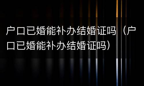 户口已婚能补办结婚证吗（户口已婚能补办结婚证吗）