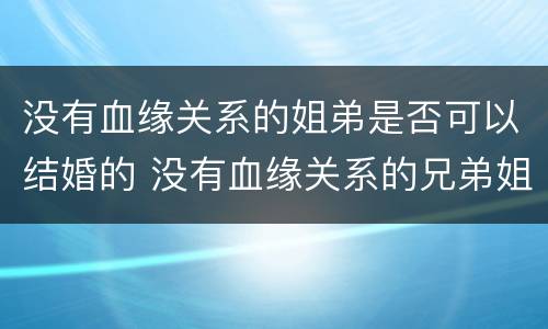 没有血缘关系的姐弟是否可以结婚的 没有血缘关系的兄弟姐妹