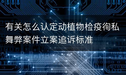 有关怎么认定动植物检疫徇私舞弊案件立案追诉标准