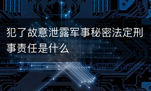 犯了故意泄露军事秘密法定刑事责任是什么