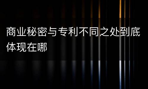 商业秘密与专利不同之处到底体现在哪