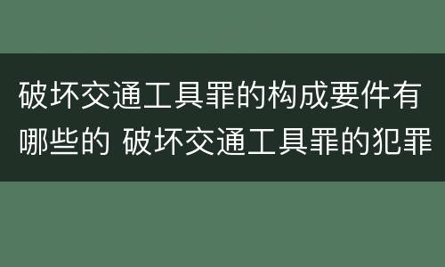 破坏交通工具罪的构成要件有哪些的 破坏交通工具罪的犯罪构成