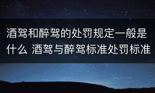 酒驾和醉驾的处罚规定一般是什么 酒驾与醉驾标准处罚标准是怎样的