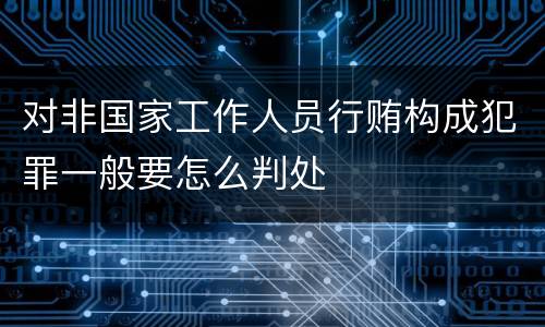 对非国家工作人员行贿构成犯罪一般要怎么判处