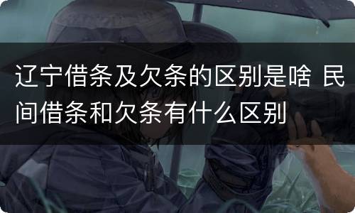 辽宁借条及欠条的区别是啥 民间借条和欠条有什么区别