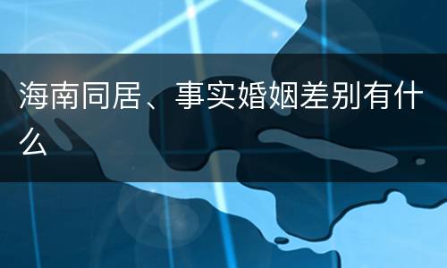 海南同居、事实婚姻差别有什么