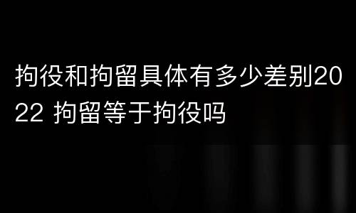 拘役和拘留具体有多少差别2022 拘留等于拘役吗