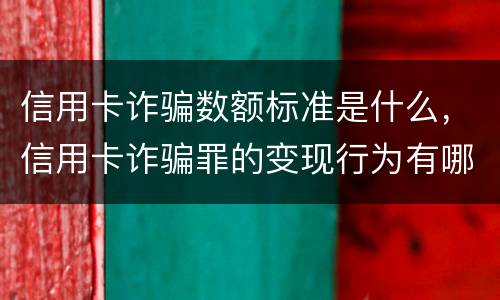信用卡诈骗数额标准是什么，信用卡诈骗罪的变现行为有哪些呢