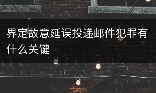 界定故意延误投递邮件犯罪有什么关键