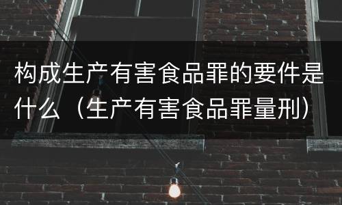 构成生产有害食品罪的要件是什么（生产有害食品罪量刑）