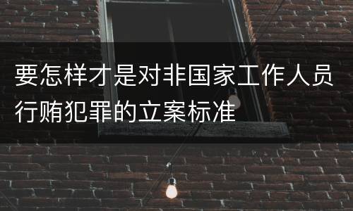 要怎样才是对非国家工作人员行贿犯罪的立案标准