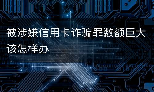 被涉嫌信用卡诈骗罪数额巨大该怎样办
