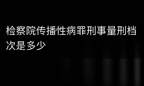 检察院传播性病罪刑事量刑档次是多少