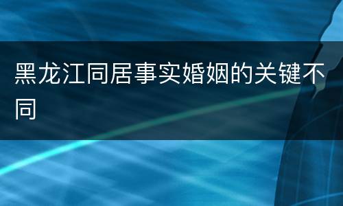 黑龙江同居事实婚姻的关键不同
