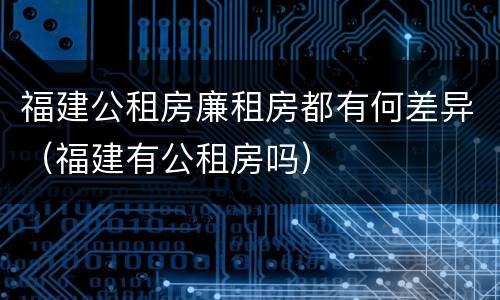 福建公租房廉租房都有何差异（福建有公租房吗）