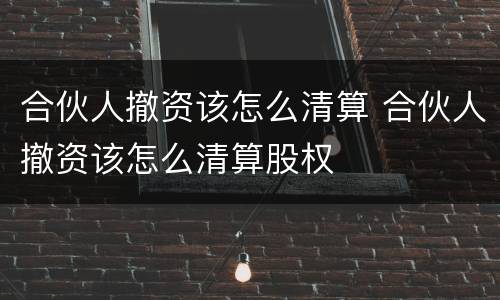 合伙人撤资该怎么清算 合伙人撤资该怎么清算股权
