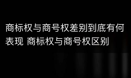 商标权与商号权差别到底有何表现 商标权与商号权区别