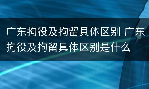 广东拘役及拘留具体区别 广东拘役及拘留具体区别是什么