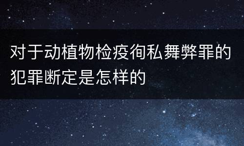 对于动植物检疫徇私舞弊罪的犯罪断定是怎样的