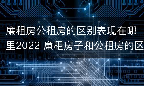 廉租房公租房的区别表现在哪里2022 廉租房子和公租房的区别
