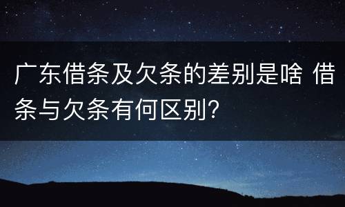广东借条及欠条的差别是啥 借条与欠条有何区别?