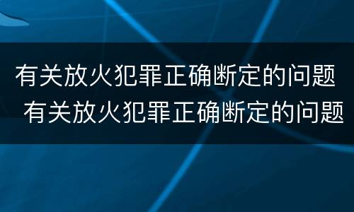 有关放火犯罪正确断定的问题 有关放火犯罪正确断定的问题是