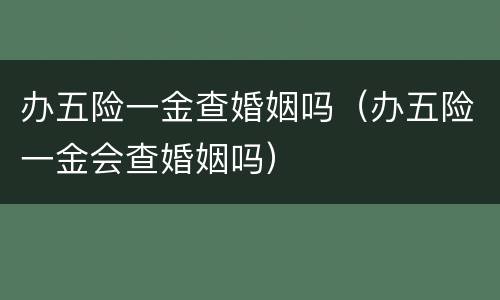 办五险一金查婚姻吗（办五险一金会查婚姻吗）